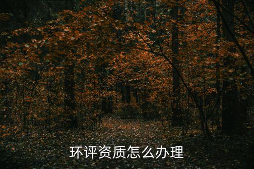 環(huán)評(píng)資質(zhì)怎么申請(qǐng)，環(huán)評(píng)單位資質(zhì)申報(bào)程序