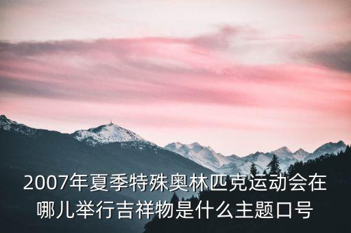 2007年夏季特殊奧林匹克運動會在哪兒舉行吉祥物是什么主題口號