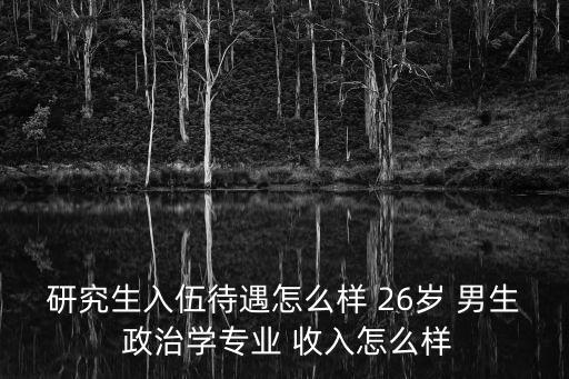 研究生入伍待遇怎么樣 26歲 男生 政治學專業(yè) 收入怎么樣