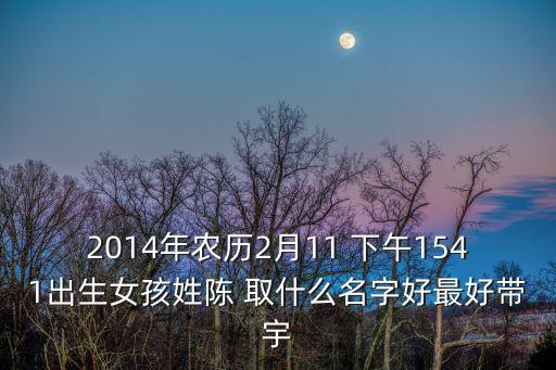 2014年農(nóng)歷2月11 下午1541出生女孩姓陳 取什么名字好最好帶宇