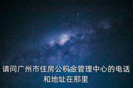 請(qǐng)問廣州市住房公積金管理中心的電話和地址在那里