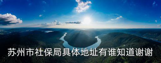 蘇州市社保局具體地址有誰知道謝謝
