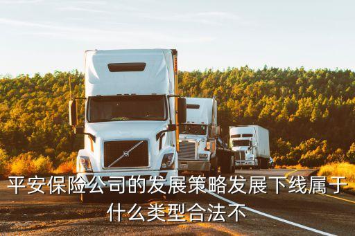 平安保險公司的發(fā)展策略發(fā)展下線屬于什么類型合法不