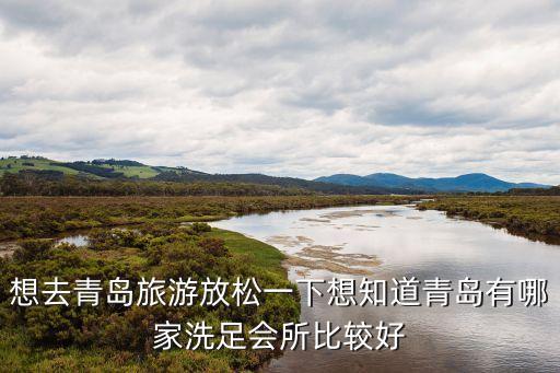 想去青島旅游放松一下想知道青島有哪家洗足會(huì)所比較好