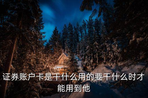 證券賬戶卡，證券賬戶卡是干什么用的要干什么時才能用到他