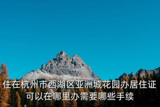 住在杭州市西湖區(qū)亞洲城花園辦居住證可以在哪里辦需要哪些手續(xù)