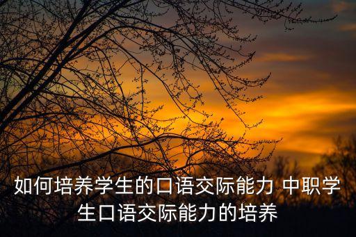 如何培養(yǎng)學生的口語交際能力 中職學生口語交際能力的培養(yǎng)