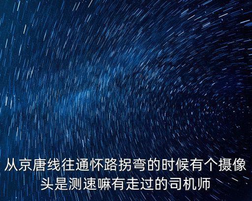 從京唐線往通懷路拐彎的時(shí)候有個(gè)攝像頭是測速嘛有走過的司機(jī)師