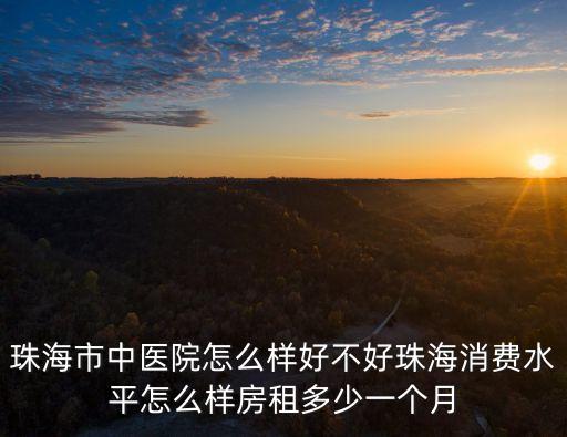 珠海市中醫(yī)院怎么樣好不好珠海消費(fèi)水平怎么樣房租多少一個月