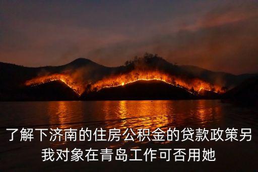 了解下濟南的住房公積金的貸款政策另我對象在青島工作可否用她