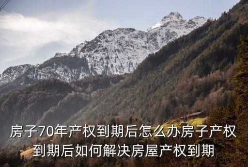 70年產(chǎn)權(quán)到期怎么辦，商品房70年產(chǎn)權(quán)到期后如何處理