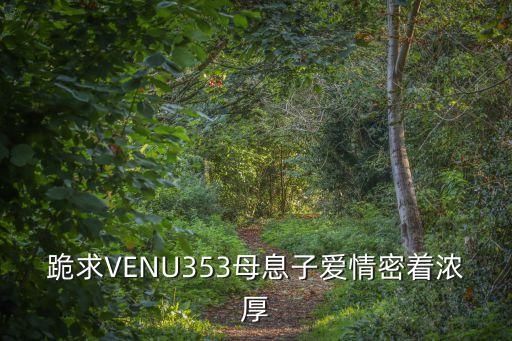 跪求VENU353母息子愛情密著濃厚