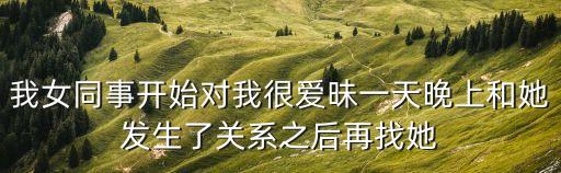 我女同事開始對我很愛昧一天晚上和她發(fā)生了關(guān)系之后再找她