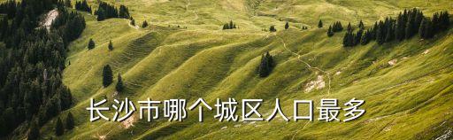 長沙市哪個城區(qū)人口最多