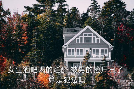 女生被日，女生酒吧喝的爛醉 被男的撿尸日了 算是犯法嗎