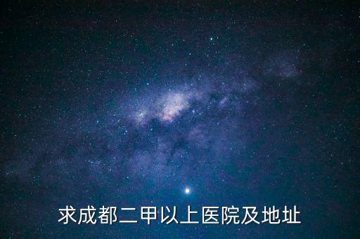 成都二甲醫(yī)院，求成都二甲以上醫(yī)院及地址