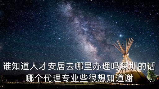 人才安居，誰知道人才安居去哪里辦理嗎深圳的話哪個(gè)代理專業(yè)些很想知道謝