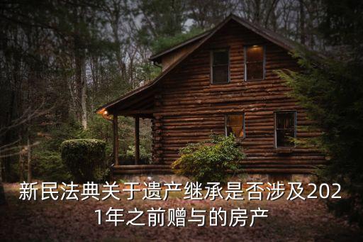 新民法典關(guān)于遺產(chǎn)繼承是否涉及2021年之前贈(zèng)與的房產(chǎn)