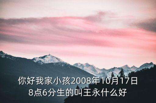 王永遠(yuǎn)，你好我家小孩2008年10月17日8點(diǎn)6分生的叫王永什么好