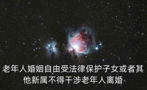 老年人婚姻自由受法律保護子女或者其他新屬不得干涉老年人離婚