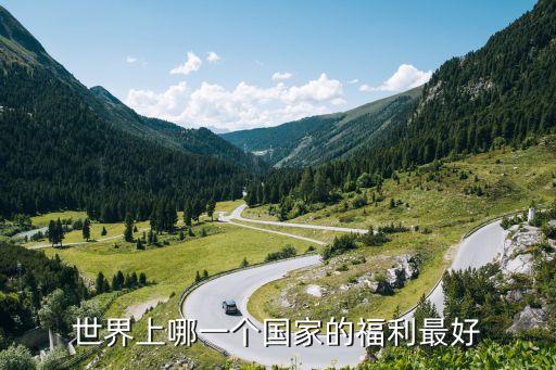 福利最好的國家，全世界哪個國家生活福利最好