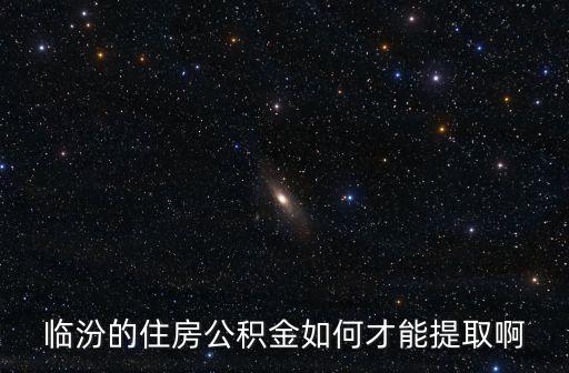 臨汾的住房公積金如何才能提取啊