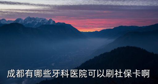 成都有哪些牙科醫(yī)院可以刷社保卡啊