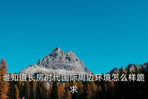誰(shuí)知道長(zhǎng)房時(shí)代國(guó)際周邊環(huán)境怎么樣跪求
