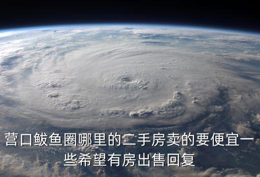 營(yíng)口鲅魚(yú)圈哪里的二手房賣(mài)的要便宜一些希望有房出售回復(fù)