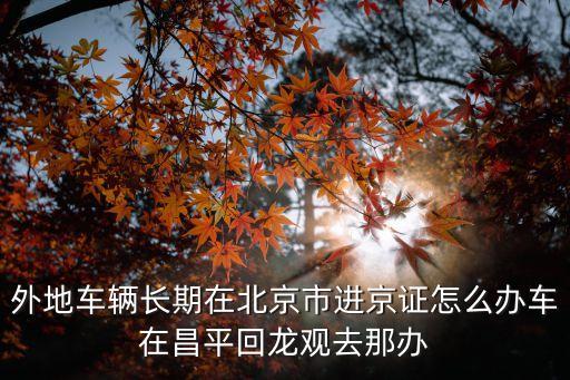 外地車輛長期在北京市進京證怎么辦車在昌平回龍觀去那辦