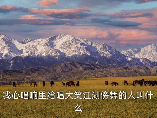 我心唱響里給唱大笑江湖傍舞的人叫什么