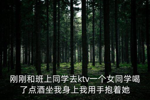 剛剛和班上同學(xué)去ktv一個女同學(xué)喝了點酒坐我身上我用手抱著她