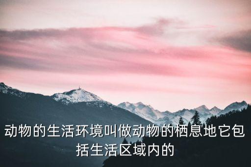 動物的生活環(huán)境叫做動物的棲息地它包括生活區(qū)域內(nèi)的