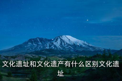 文化遺址，文化遺址和文化遺產(chǎn)有什么區(qū)別文化遺址