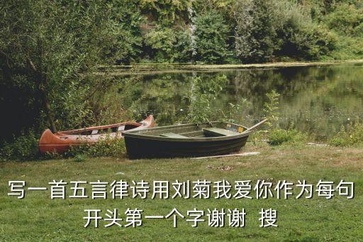 寫一首五言律詩用劉菊我愛你作為每句開頭第一個字謝謝  搜