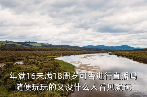 年滿16未滿18周歲可否進行直播嗎隨便玩玩的又沒什么人看見就玩