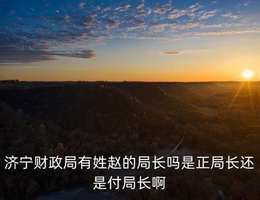 濟(jì)寧財(cái)政局有姓趙的局長(zhǎng)嗎是正局長(zhǎng)還是付局長(zhǎng)啊