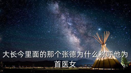 大長(zhǎng)今里面的那個(gè)張德為什么稱呼他為首醫(yī)女