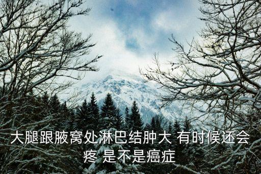 大腿跟腋窩處淋巴結(jié)腫大 有時(shí)候還會(huì)疼 是不是癌癥