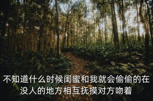 不知道什么時候閨蜜和我就會偷偷的在沒人的地方相互撫摸對方吻著