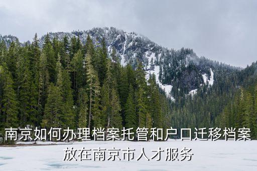 南京如何辦理檔案托管和戶口遷移檔案放在南京市人才服務