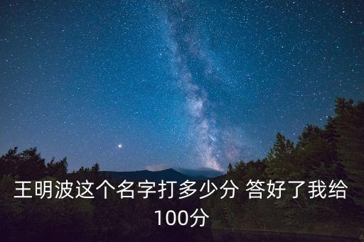 王明波這個(gè)名字打多少分 答好了我給100分