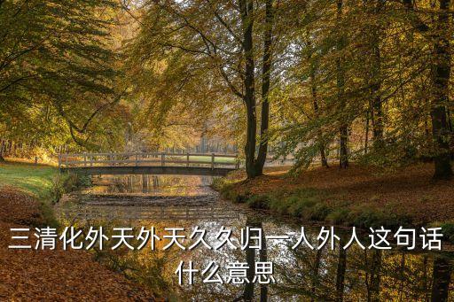 三清化外天外天久久歸一人外人這句話什么意思