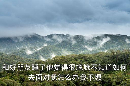 和好朋友睡了他覺得很尷尬不知道如何去面對我怎么辦我不想