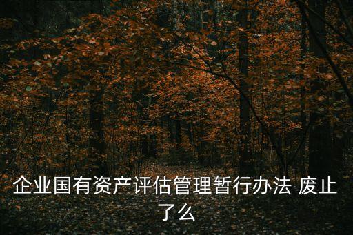 企業(yè)國有資產(chǎn)評估管理暫行辦法 廢止了么