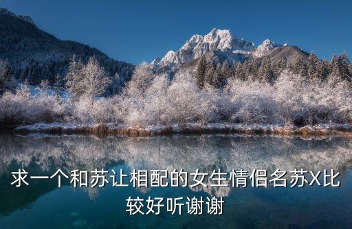 求一個和蘇讓相配的女生情侶名蘇X比較好聽謝謝
