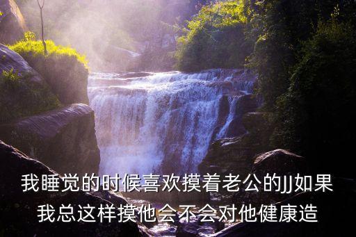 我睡覺(jué)的時(shí)候喜歡摸著老公的JJ如果我總這樣摸他會(huì)不會(huì)對(duì)他健康造