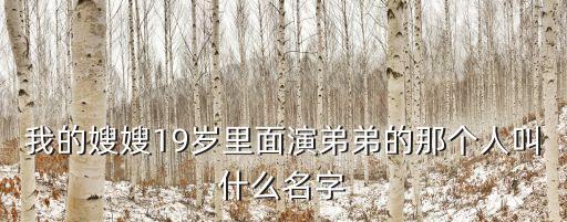 我的嫂嫂19歲里面演弟弟的那個(gè)人叫什么名字