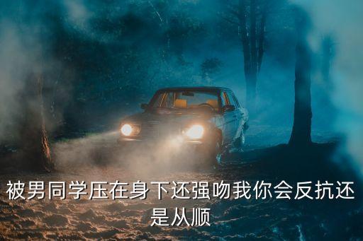 我被同桌，被男同學(xué)壓在身下還強(qiáng)吻我你會反抗還是從順