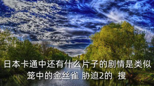 日本卡通中還有什么片子的劇情是類似籠中的金絲雀 脅迫2的  搜